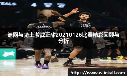 篮网与骑士激战正酣20210126比赛精彩回顾与分析